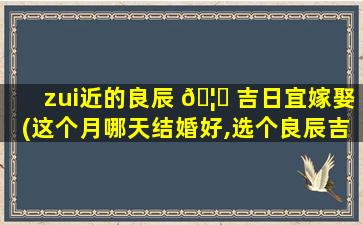 zui
近的良辰 🦟 吉日宜嫁娶(这个月哪天结婚好,选个良辰吉日)